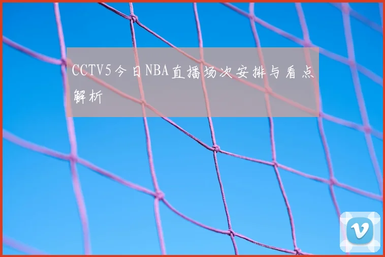 CCTV5今日NBA直播场次安排与看点解析