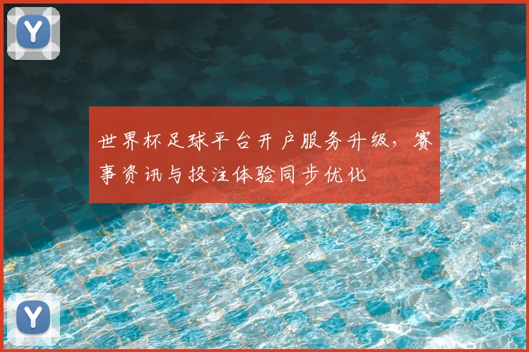 世界杯足球平台开户服务升级,赛事资讯与投注体验同步优化
