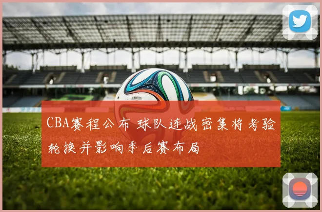 CBA赛程公布 球队连战密集将考验轮换并影响季后赛布局