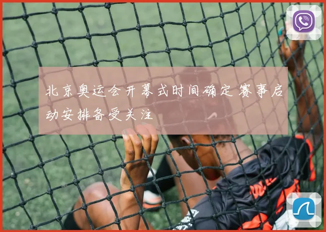 北京奥运会开幕式时间确定 赛事启动安排备受关注