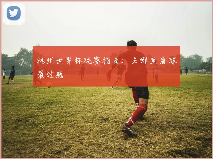 杭州世界杯观赛指南:去哪里看球最过瘾