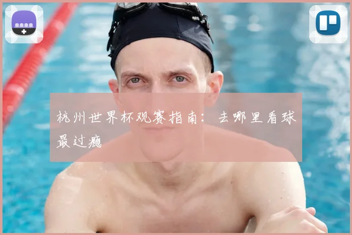 杭州世界杯观赛指南:去哪里看球最过瘾