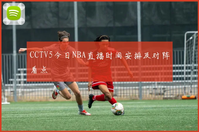 CCTV5今日NBA直播时间安排及对阵看点
