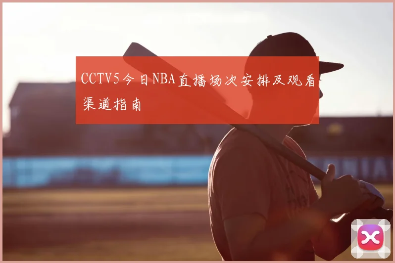 CCTV5今日NBA直播场次安排及观看渠道指南
