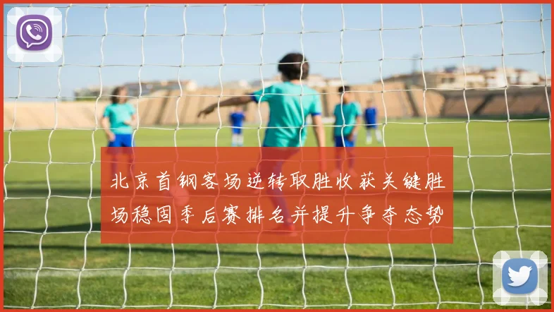 北京首钢客场逆转取胜收获关键胜场稳固季后赛排名并提升争夺态势