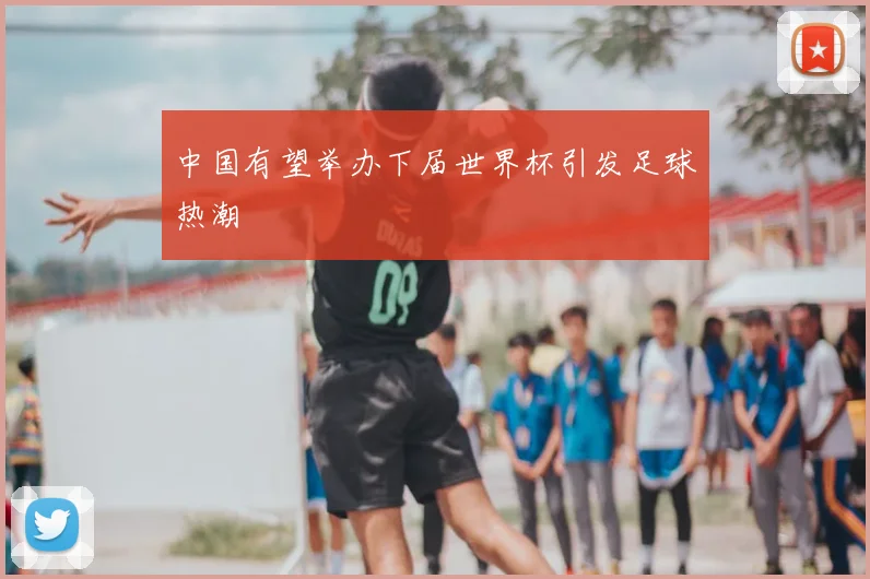 中国有望举办下届世界杯引发足球热潮