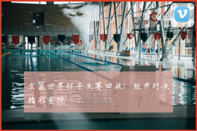 女篮世界杯半决赛回放:经典对决精彩重现