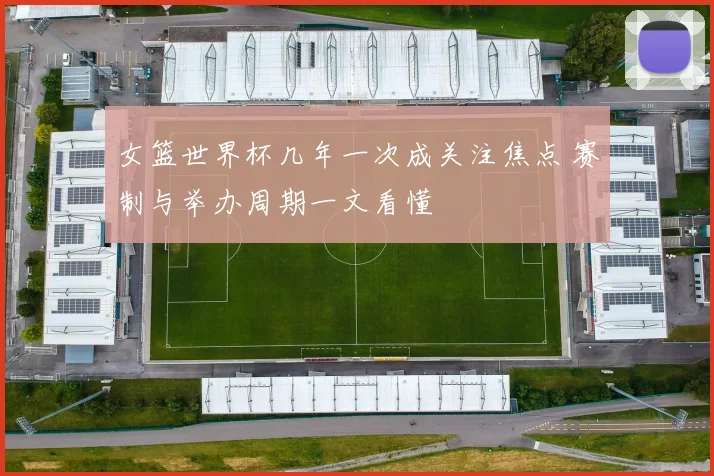 女篮世界杯几年一次成关注焦点 赛制与举办周期一文看懂