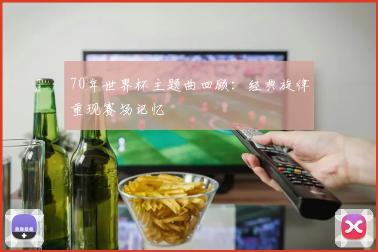 70年世界杯主题曲回顾:经典旋律重现赛场记忆