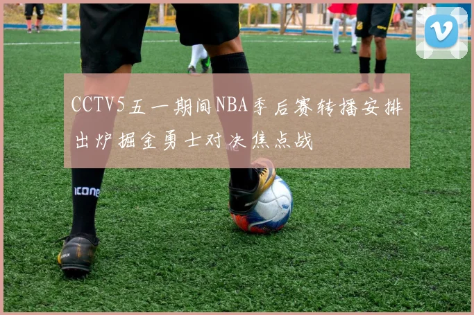 CCTV5五一期间NBA季后赛转播安排出炉掘金勇士对决焦点战