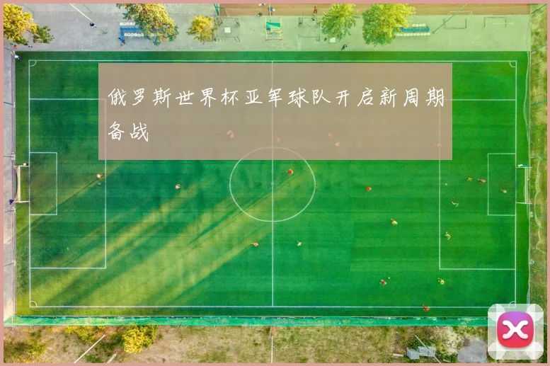俄罗斯世界杯亚军球队开启新周期备战