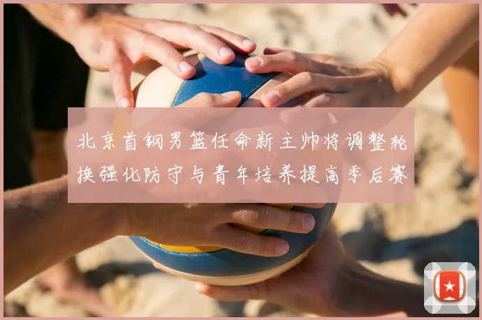 北京首钢男篮任命新主帅将调整轮换强化防守与青年培养提高季后赛竞争力