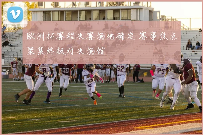 欧洲杯赛程决赛场地确定 赛事焦点聚集终极对决场馆