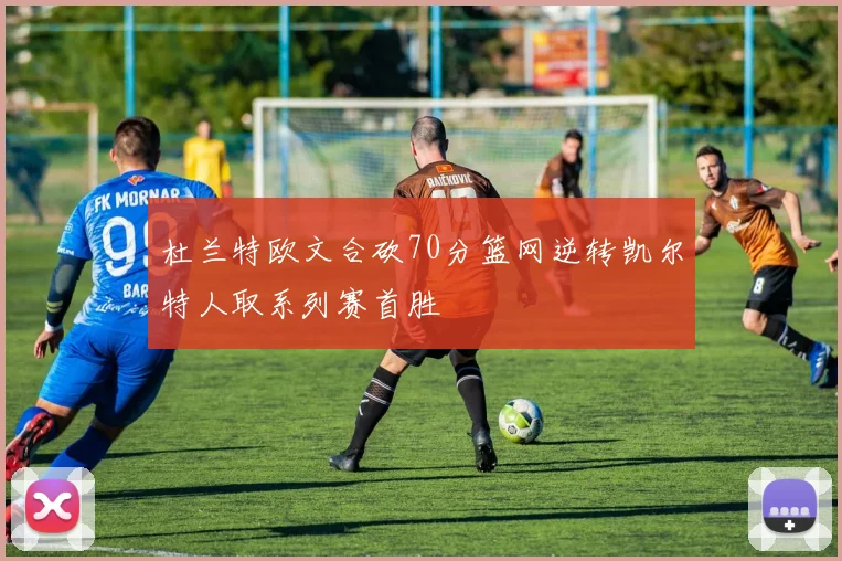 杜兰特欧文合砍70分篮网逆转凯尔特人取系列赛首胜