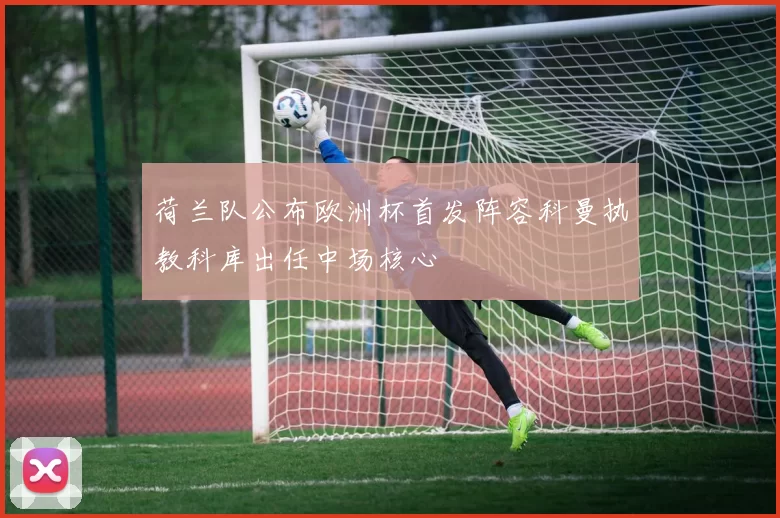 荷兰队公布欧洲杯首发阵容科曼执教科库出任中场核心